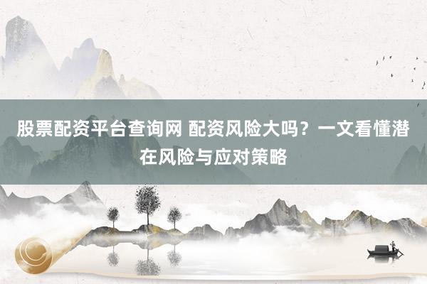股票配资平台查询网 配资风险大吗？一文看懂潜在风险与应对策略