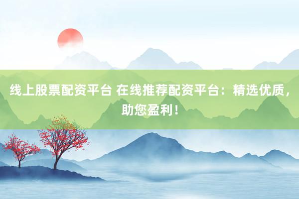 线上股票配资平台 在线推荐配资平台：精选优质，助您盈利！