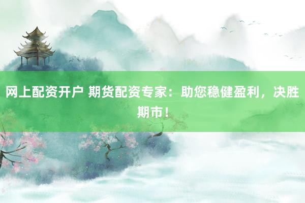 网上配资开户 期货配资专家：助您稳健盈利，决胜期市！