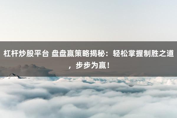 杠杆炒股平台 盘盘赢策略揭秘:轻松掌握制胜之道,步步为赢!