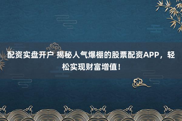 配资实盘开户 揭秘人气爆棚的股票配资APP,轻松实现财富增值!