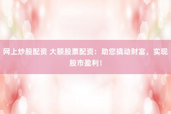 网上炒股配资 大额股票配资：助您撬动财富，实现股市盈利！