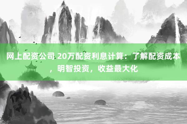 网上配资公司 20万配资利息计算：了解配资成本，明智投资，收益最大化