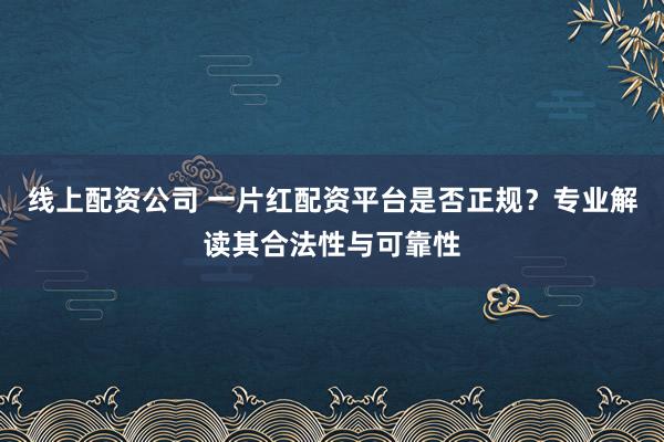 线上配资公司 一片红配资平台是否正规？专业解读其合法性与可靠性