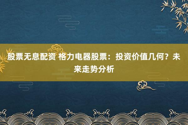 股票无息配资 格力电器股票：投资价值几何？未来走势分析