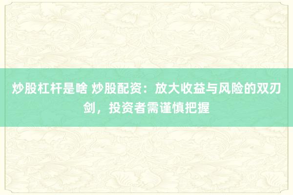 炒股杠杆是啥 炒股配资：放大收益与风险的双刃剑，投资者需谨慎把握