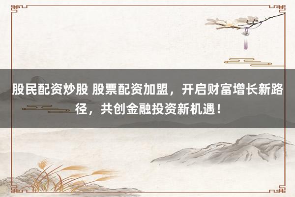 股民配资炒股 股票配资加盟，开启财富增长新路径，共创金融投资新机遇！