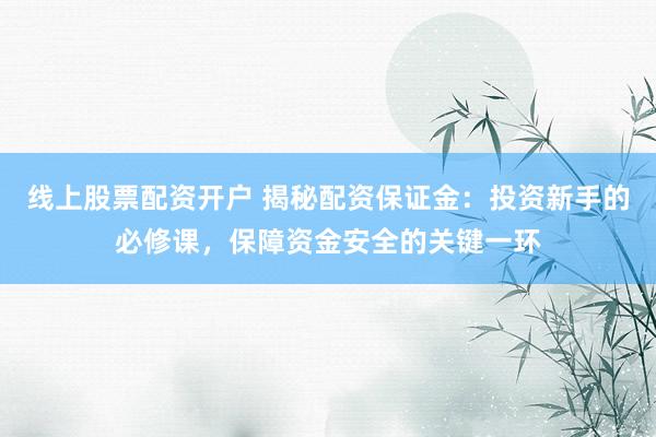 线上股票配资开户 揭秘配资保证金：投资新手的必修课，保障资金安全的关键一环