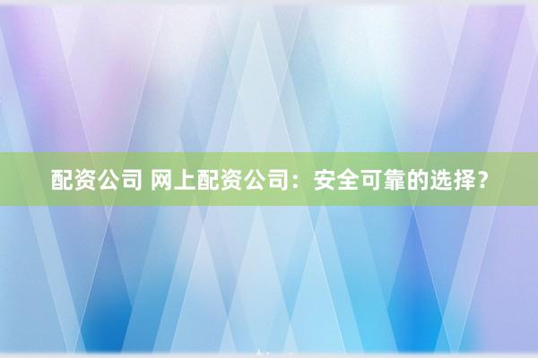 配资公司 网上配资公司：安全可靠的选择？