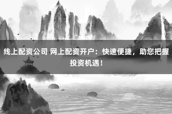 线上配资公司 网上配资开户：快速便捷，助您把握投资机遇！
