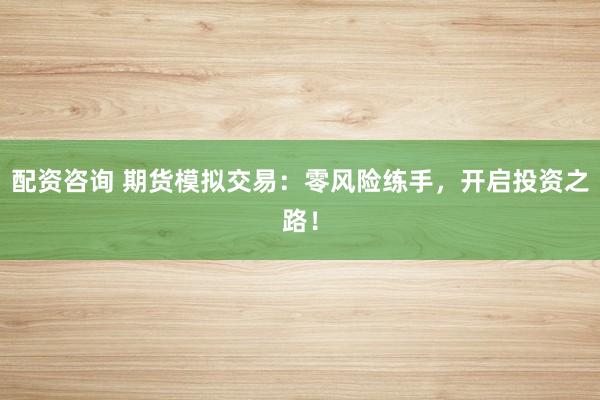 配资咨询 期货模拟交易：零风险练手，开启投资之路！