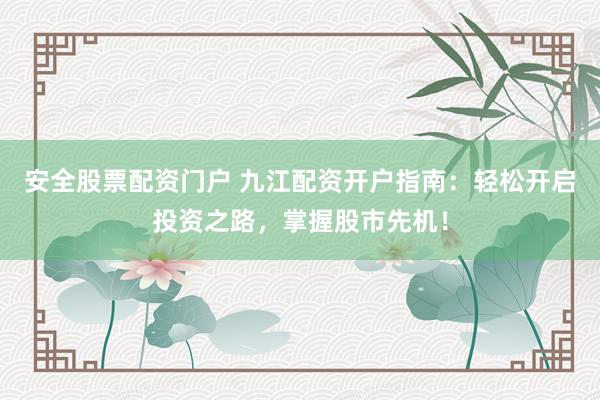 安全股票配资门户 九江配资开户指南：轻松开启投资之路，掌握股市先机！