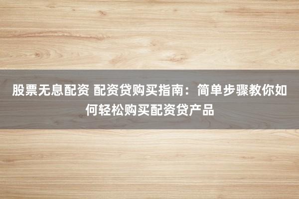 股票无息配资 配资贷购买指南：简单步骤教你如何轻松购买配资贷产品