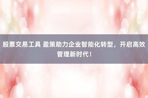 股票交易工具 盈策助力企业智能化转型，开启高效管理新时代！