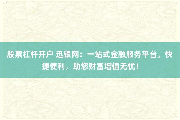 股票杠杆开户 迅银网：一站式金融服务平台，快捷便利，助您财富增值无忧！