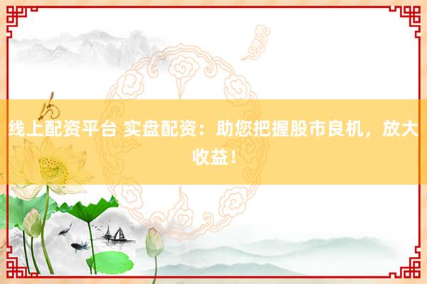 线上配资平台 实盘配资：助您把握股市良机，放大收益！