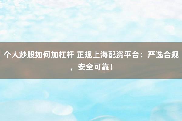 个人炒股如何加杠杆 正规上海配资平台：严选合规，安全可靠！
