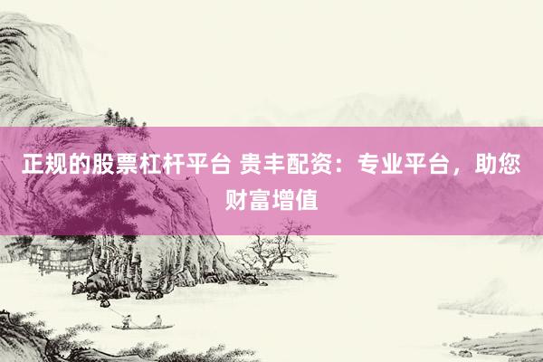 正规的股票杠杆平台 贵丰配资：专业平台，助您财富增值