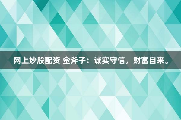网上炒股配资 金斧子：诚实守信，财富自来。