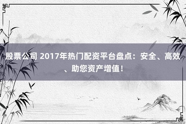 股票公司 2017年热门配资平台盘点：安全、高效、助您资产增值！