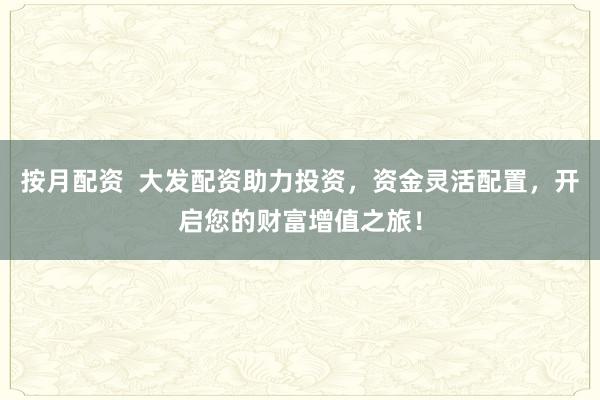 按月配资  大发配资助力投资，资金灵活配置，开启您的财富增值之旅！