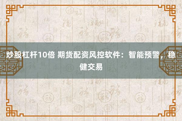炒股杠杆10倍 期货配资风控软件：智能预警，稳健交易
