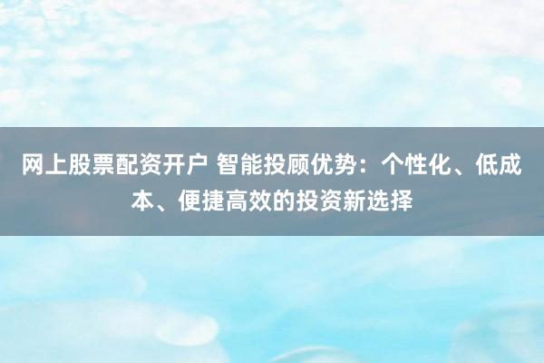 网上股票配资开户 智能投顾优势：个性化、低成本、便捷高效的投资新选择