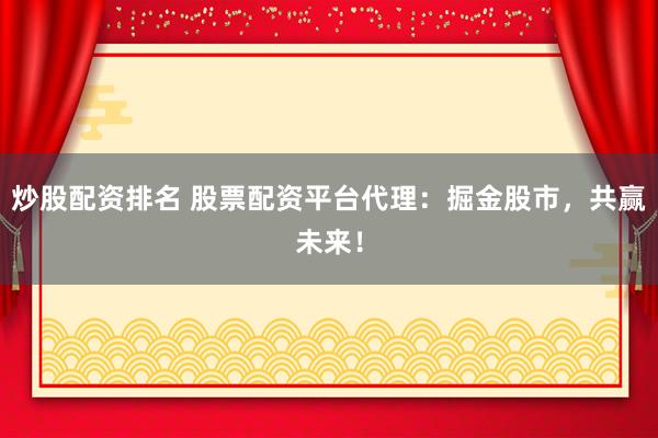 炒股配资排名 股票配资平台代理：掘金股市，共赢未来！