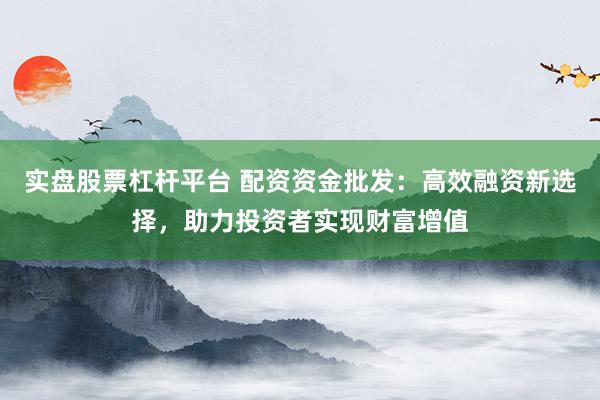实盘股票杠杆平台 配资资金批发：高效融资新选择，助力投资者实现财富增值