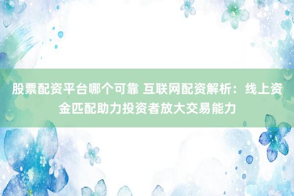股票配资平台哪个可靠 互联网配资解析：线上资金匹配助力投资者放大交易能力