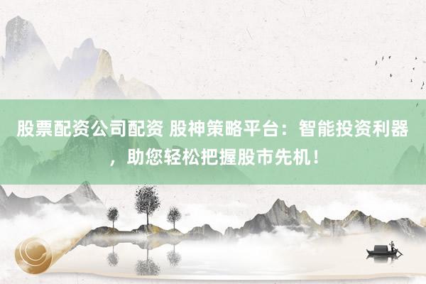 股票配资公司配资 股神策略平台：智能投资利器，助您轻松把握股市先机！