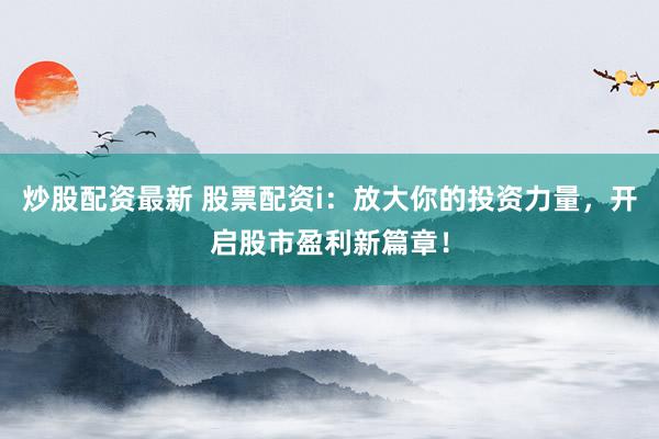 炒股配资最新 股票配资i：放大你的投资力量，开启股市盈利新篇章！
