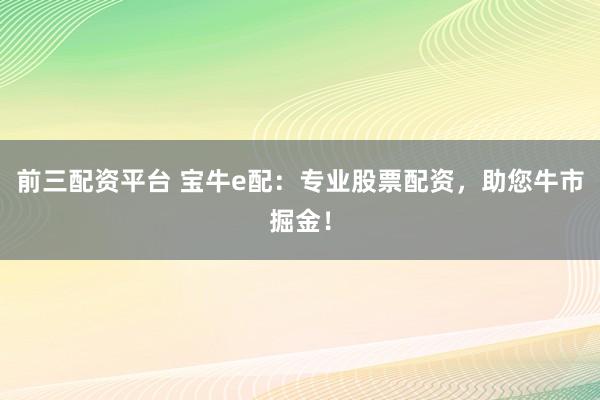 前三配资平台 宝牛e配：专业股票配资，助您牛市掘金！