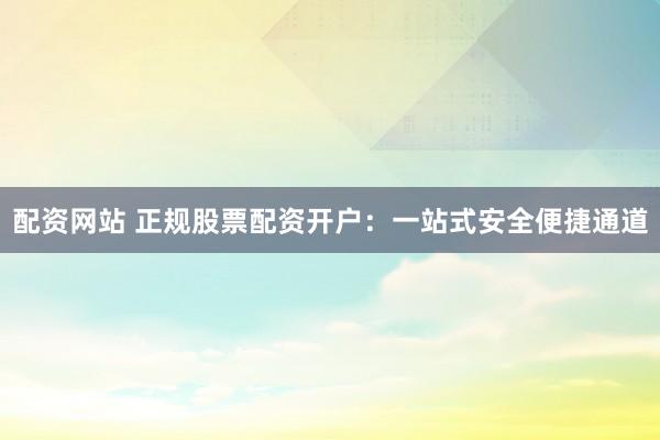 配资网站 正规股票配资开户：一站式安全便捷通道