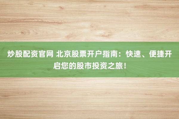 炒股配资官网 北京股票开户指南：快速、便捷开启您的股市投资之旅！