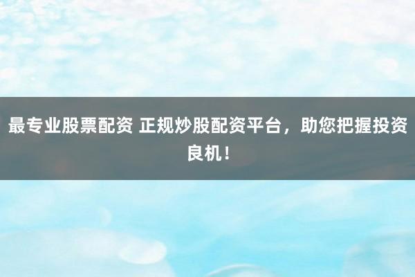 最专业股票配资 正规炒股配资平台，助您把握投资良机！