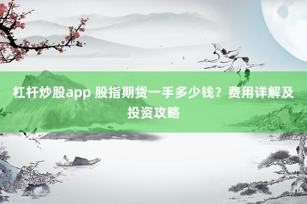 杠杆炒股app 股指期货一手多少钱？费用详解及投资攻略