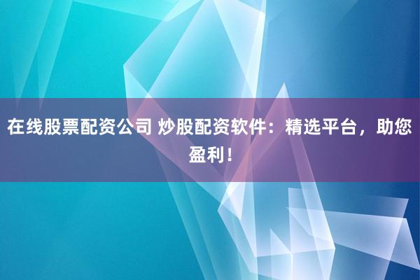 在线股票配资公司 炒股配资软件：精选平台，助您盈利！