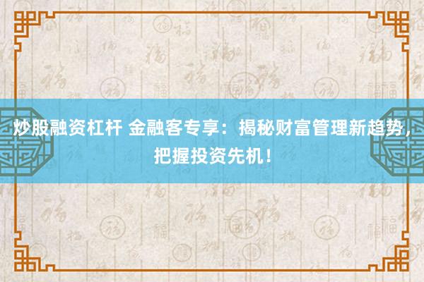 炒股融资杠杆 金融客专享：揭秘财富管理新趋势，把握投资先机！