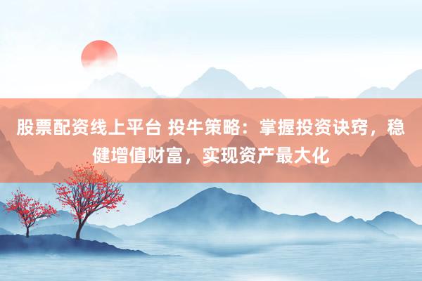 股票配资线上平台 投牛策略：掌握投资诀窍，稳健增值财富，实现资产最大化