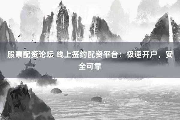 股票配资论坛 线上签约配资平台：极速开户，安全可靠
