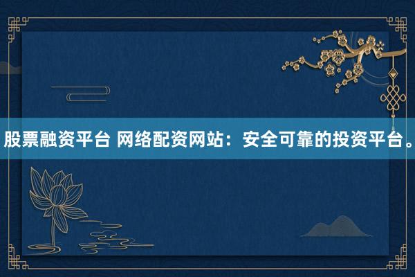股票融资平台 网络配资网站：安全可靠的投资平台。
