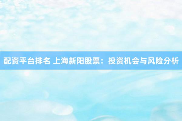 配资平台排名 上海新阳股票：投资机会与风险分析