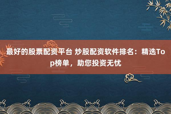 最好的股票配资平台 炒股配资软件排名：精选Top榜单，助您投资无忧