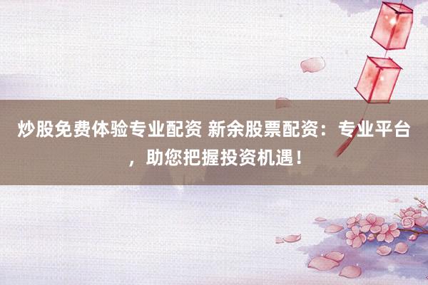 炒股免费体验专业配资 新余股票配资：专业平台，助您把握投资机遇！