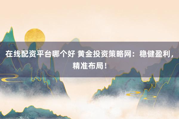 在线配资平台哪个好 黄金投资策略网：稳健盈利，精准布局！