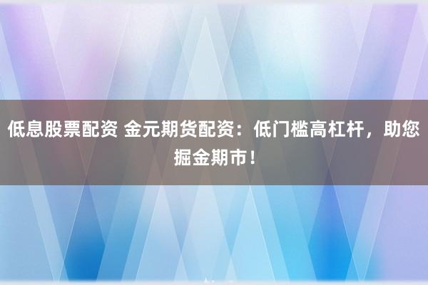 低息股票配资 金元期货配资：低门槛高杠杆，助您掘金期市！