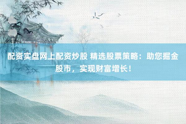 配资实盘网上配资炒股 精选股票策略：助您掘金股市，实现财富增长！