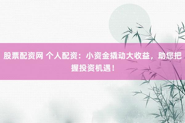 股票配资网 个人配资：小资金撬动大收益，助您把握投资机遇！
