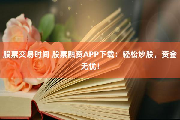 股票交易时间 股票融资APP下载：轻松炒股，资金无忧！